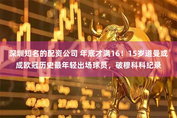 深圳知名的配资公司 年底才满16！15岁道曼或成欧冠历史最年轻出场球员，破穆科科纪录