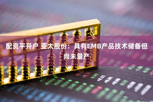 配资平开户 亚太股份：具有EMB产品技术储备但尚未量产