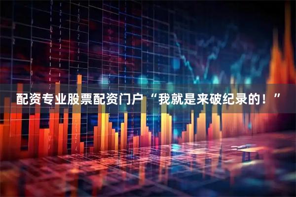 配资专业股票配资门户 “我就是来破纪录的！”