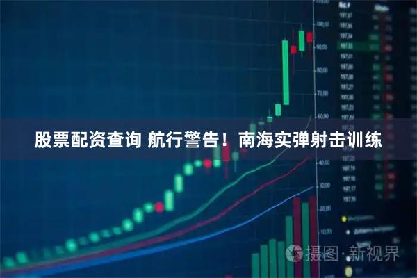 股票配资查询 航行警告！南海实弹射击训练
