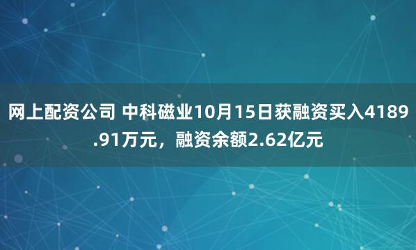 网上配资公司 中科磁业10月15日获融资买入4189.91万元，融资余额2.62亿元
