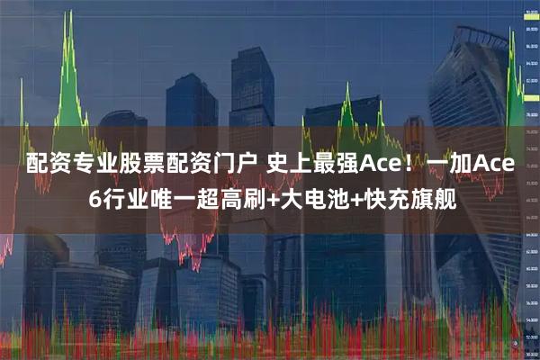 配资专业股票配资门户 史上最强Ace！一加Ace 6行业唯一超高刷+大电池+快充旗舰