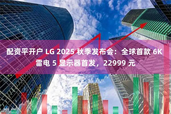 配资平开户 LG 2025 秋季发布会：全球首款 6K 雷电 5 显示器首发，22999 元