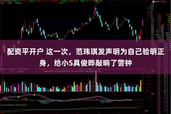 配资平开户 这一次，范玮琪发声明为自己验明正身，给小S具俊晔敲响了警钟