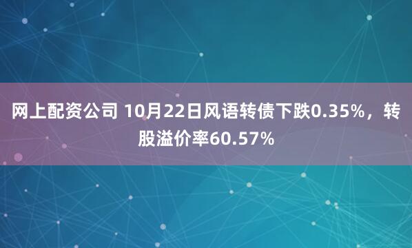 网上配资公司 10月22日风语转债下跌0.35%，转股溢价率60.57%