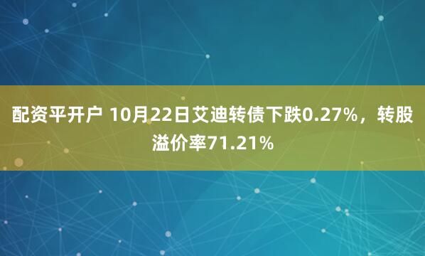 配资平开户 10月22日艾迪转债下跌0.27%，转股溢价率71.21%