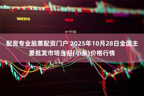 配资专业股票配资门户 2025年10月28日全国主要批发市场当归(小条)价格行情