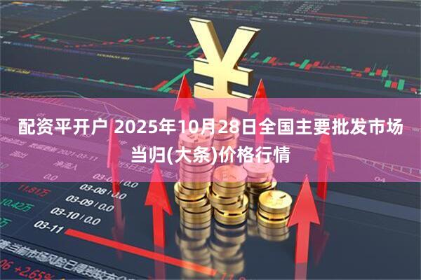 配资平开户 2025年10月28日全国主要批发市场当归(大条)价格行情