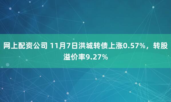 网上配资公司 11月7日洪城转债上涨0.57%，转股溢价率9.27%
