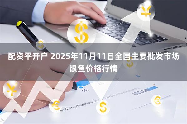 配资平开户 2025年11月11日全国主要批发市场银鱼价格行情