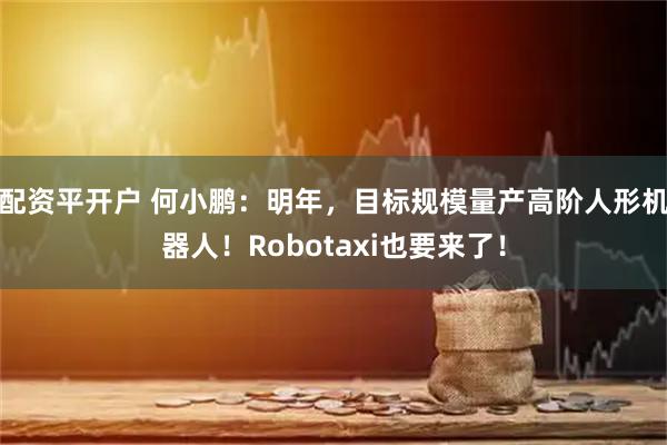 配资平开户 何小鹏：明年，目标规模量产高阶人形机器人！Robotaxi也要来了！