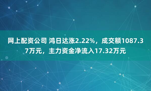 网上配资公司 鸿日达涨2.22%，成交额1087.37万元，主力资金净流入17.32万元