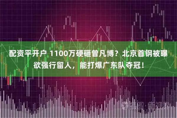 配资平开户 1100万硬砸曾凡博？北京首钢被曝欲强行留人，能打爆广东队夺冠！