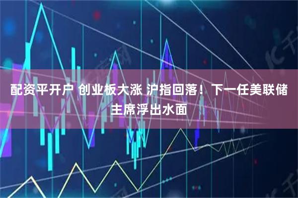 配资平开户 创业板大涨 沪指回落!下一任美联储主席浮出水面