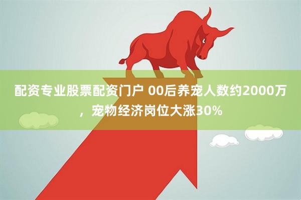 配资专业股票配资门户 00后养宠人数约2000万，宠物经济岗位大涨30%