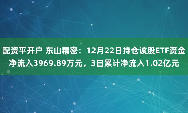 配资平开户 东山精密：12月22日持仓该股ETF资金净流入3969.89万元，3日累计净流入1.02亿元