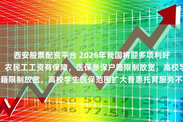 西安股票配资平台 2026年我国将迎多项利好，养老金调整提升保障，农民工工资有保障，医保参保户籍限制放宽，高校学生医保范围扩大普惠托育服务不断扩大
