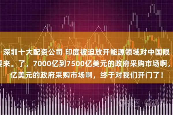 深圳十大配资公司 印度被迫放开能源领域对中国限制！要小心！大单要来。了，7000亿到7500亿美元的政府采购市场啊，终于对我们开门了！