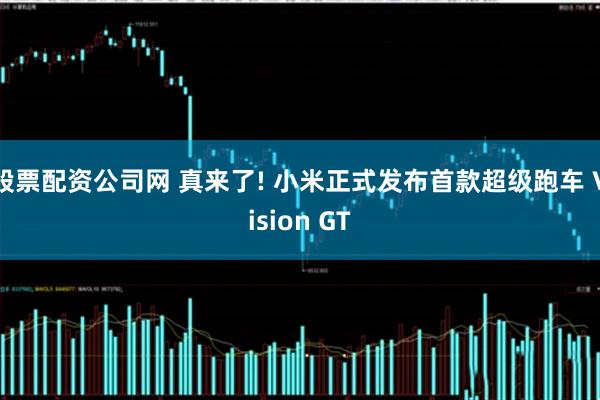 股票配资公司网 真来了! 小米正式发布首款超级跑车 Vision GT
