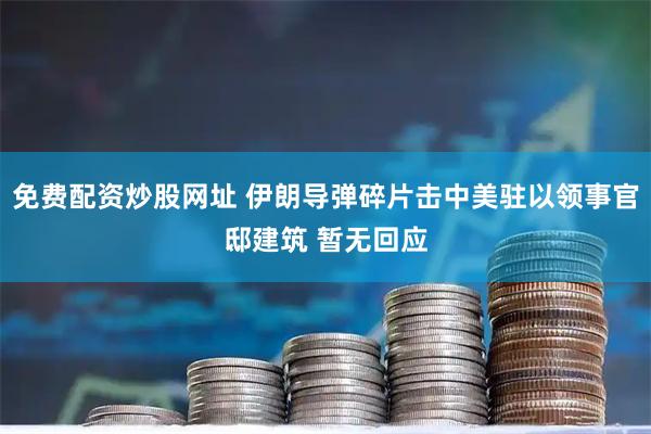 免费配资炒股网址 伊朗导弹碎片击中美驻以领事官邸建筑 暂无回应