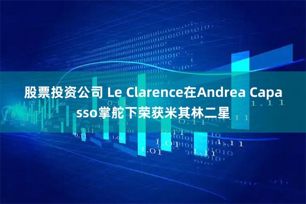 股票投资公司 Le Clarence在Andrea Capasso掌舵下荣获米其林二星