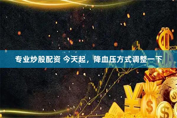 专业炒股配资 今天起，降血压方式调整一下