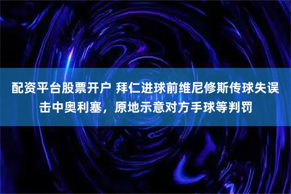 配资平台股票开户 拜仁进球前维尼修斯传球失误击中奥利塞，原地示意对方手球等判罚