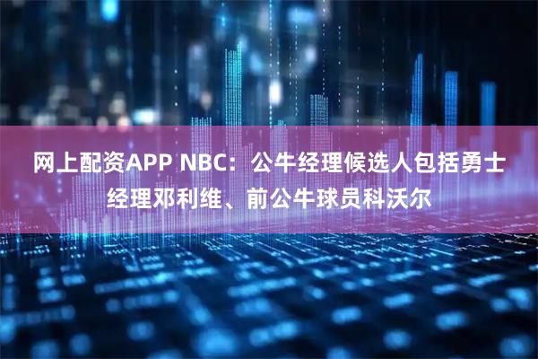 网上配资APP NBC：公牛经理候选人包括勇士经理邓利维、前公牛球员科沃尔