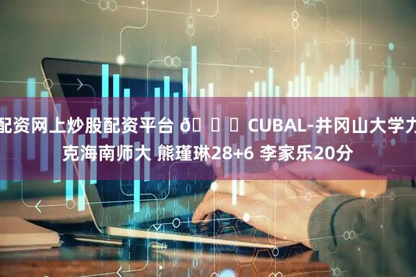 配资网上炒股配资平台 🏀CUBAL-井冈山大学力克海南师大 熊瑾琳28+6 李家乐20分