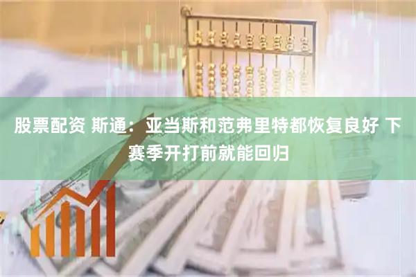 股票配资 斯通：亚当斯和范弗里特都恢复良好 下赛季开打前就能回归