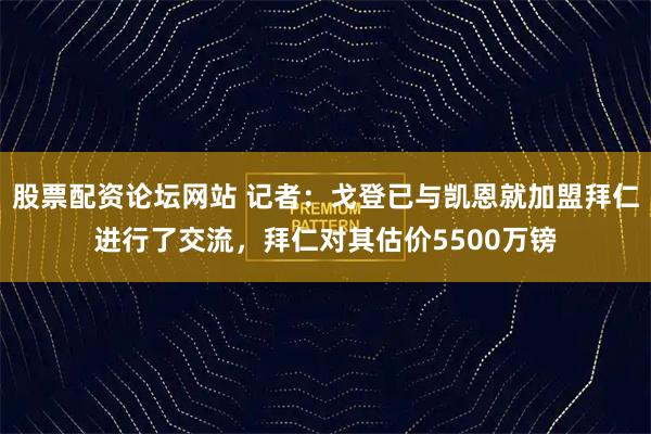 股票配资论坛网站 记者：戈登已与凯恩就加盟拜仁进行了交流，拜仁对其估价5500万镑