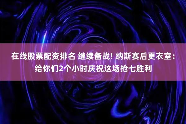 在线股票配资排名 继续备战! 纳斯赛后更衣室：给你们2个小时庆祝这场抢七胜利