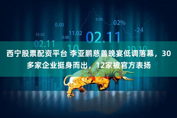 西宁股票配资平台 李亚鹏慈善晚宴低调落幕，30多家企业挺身而出，12家被官方表扬