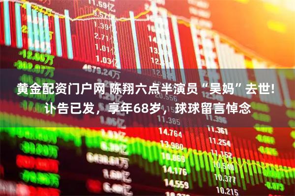 黄金配资门户网 陈翔六点半演员“吴妈”去世! 讣告已发，享年68岁，球球留言悼念