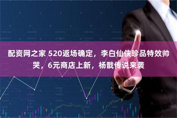 配资网之家 520返场确定，李白仙侠珍品特效帅哭，6元商店上新，杨戬传说来袭