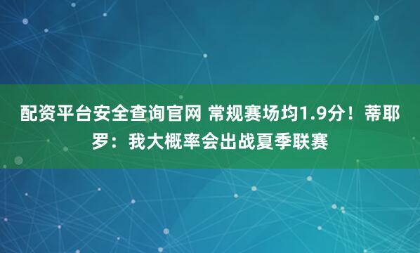 配资平台安全查询官网 常规赛场均1.9分！蒂耶罗：我大概率会出战夏季联赛