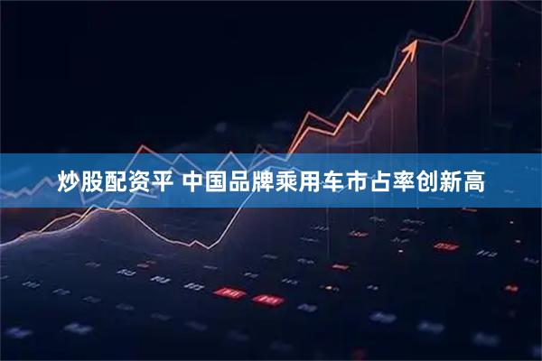 炒股配资平 中国品牌乘用车市占率创新高