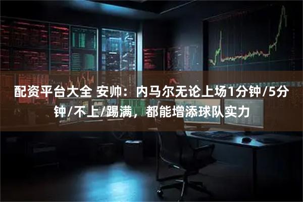 配资平台大全 安帅：内马尔无论上场1分钟/5分钟/不上/踢满，都能增添球队实力