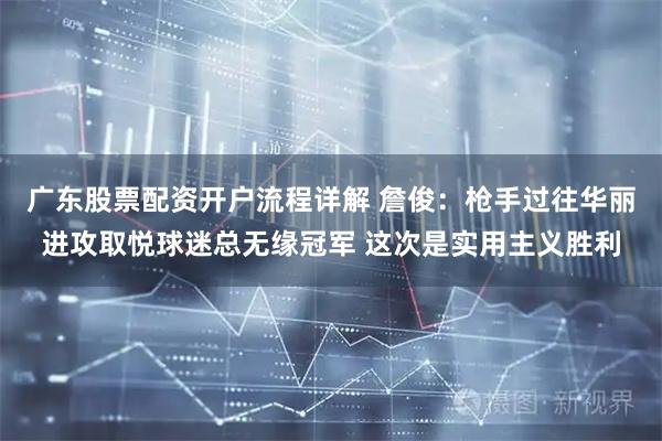 广东股票配资开户流程详解 詹俊：枪手过往华丽进攻取悦球迷总无缘冠军 这次是实用主义胜利