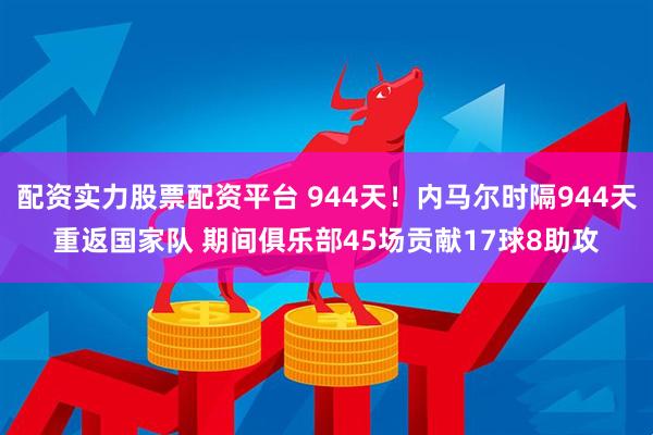 配资实力股票配资平台 944天！内马尔时隔944天重返国家队 期间俱乐部45场贡献17球8助攻