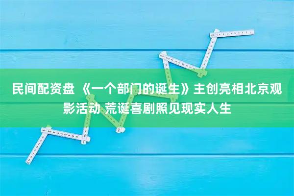 民间配资盘 《一个部门的诞生》主创亮相北京观影活动 荒诞喜剧照见现实人生