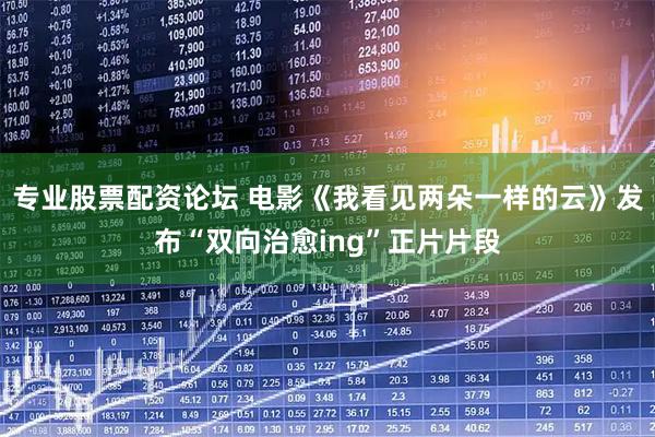 专业股票配资论坛 电影《我看见两朵一样的云》发布“双向治愈ing”正片片段