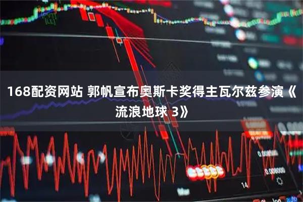 168配资网站 郭帆宣布奥斯卡奖得主瓦尔兹参演《流浪地球 3》